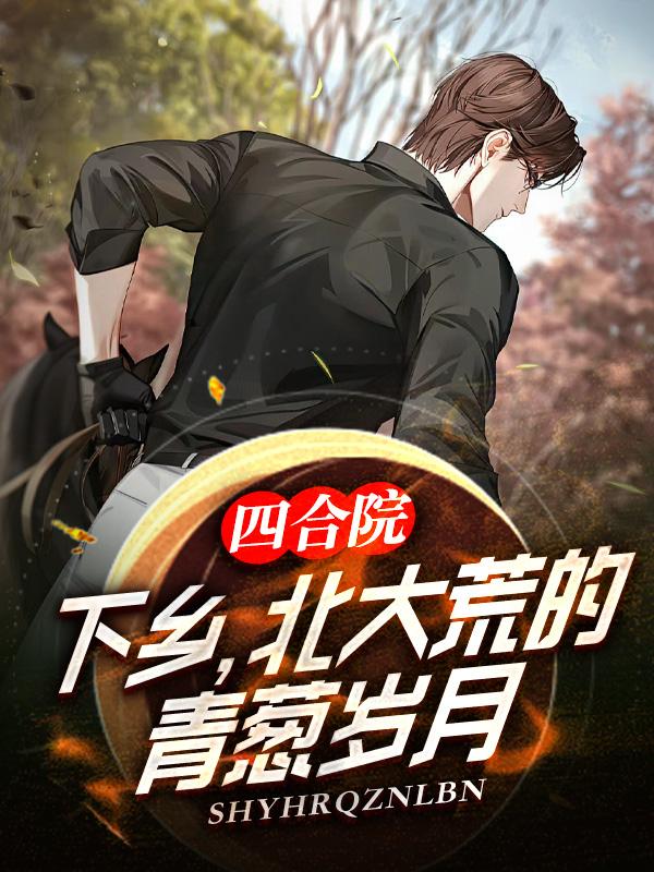 四合院:下乡,北大荒的青葱岁月